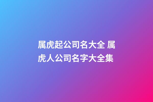 属虎起公司名大全 属虎人公司名字大全集-第1张-公司起名-玄机派